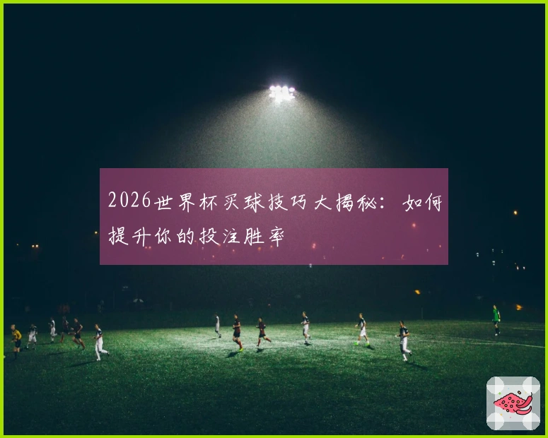 2026世界杯买球技巧大揭秘：如何提升你的投注胜率