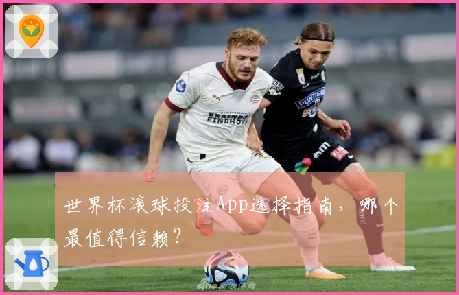 世界杯滚球投注App选择指南，哪个最值得信赖？