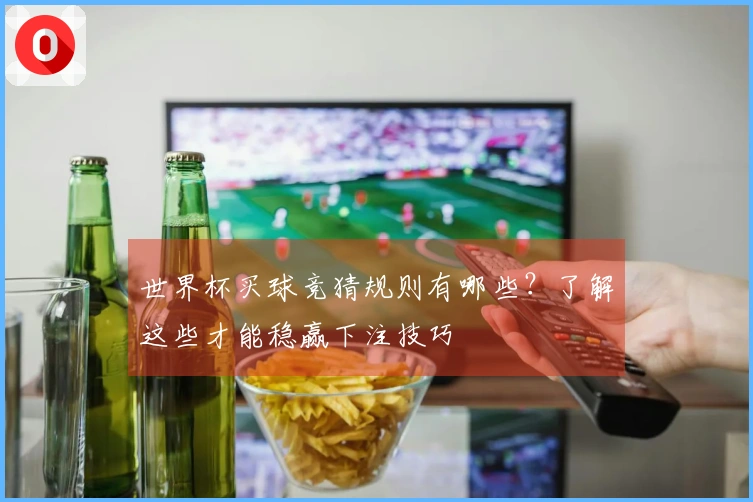 世界杯买球竞猜规则有哪些？了解这些才能稳赢下注技巧