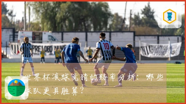 世界杯滚球竞猜的赔率分析：哪些球队更具胜算？