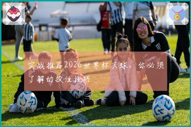 实战推荐2026世界杯买球，你必须了解的投注技巧