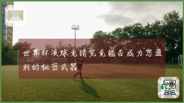 世界杯滚球竞猜究竟能否成为您盈利的秘密武器