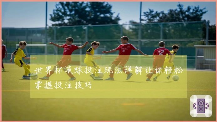 世界杯滚球投注玩法详解让你轻松掌握投注技巧